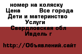 номер на коляску  › Цена ­ 300 - Все города Дети и материнство » Услуги   . Свердловская обл.,Ивдель г.